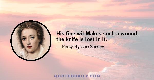 His fine wit Makes such a wound, the knife is lost in it.