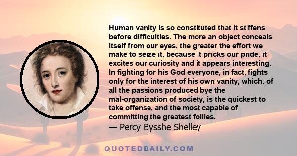 Human vanity is so constituted that it stiffens before difficulties. The more an object conceals itself from our eyes, the greater the effort we make to seize it, because it pricks our pride, it excites our curiosity