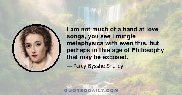 I am not much of a hand at love songs, you see I mingle metaphysics with even this, but perhaps in this age of Philosophy that may be excused.