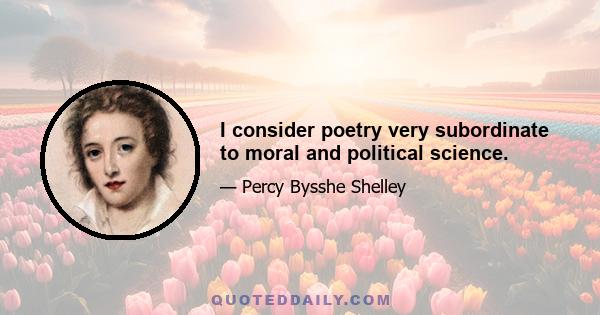 I consider poetry very subordinate to moral and political science.