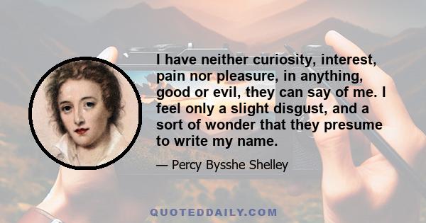 I have neither curiosity, interest, pain nor pleasure, in anything, good or evil, they can say of me. I feel only a slight disgust, and a sort of wonder that they presume to write my name.