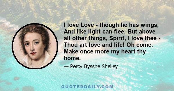 I love Love - though he has wings, And like light can flee, But above all other things, Spirit, I love thee - Thou art love and life! Oh come, Make once more my heart thy home.