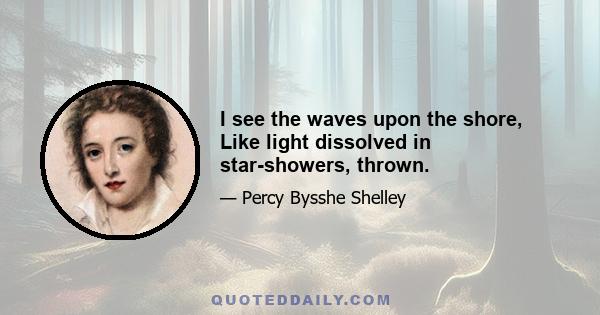 I see the waves upon the shore, Like light dissolved in star-showers, thrown.