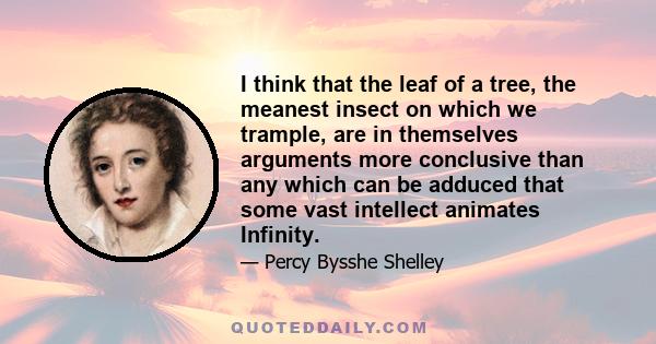 I think that the leaf of a tree, the meanest insect on which we trample, are in themselves arguments more conclusive than any which can be adduced that some vast intellect animates Infinity.