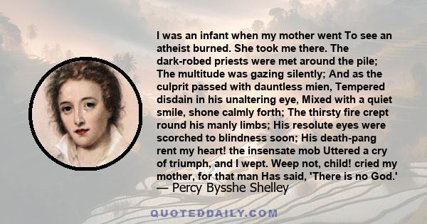 I was an infant when my mother went To see an atheist burned. She took me there. The dark-robed priests were met around the pile; The multitude was gazing silently; And as the culprit passed with dauntless mien,