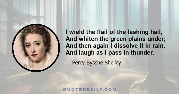 I wield the flail of the lashing hail, And whiten the green plains under; And then again I dissolve it in rain, And laugh as I pass in thunder.