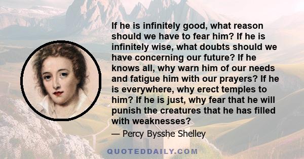 If he is infinitely good, what reason should we have to fear him? If he is infinitely wise, what doubts should we have concerning our future? If he knows all, why warn him of our needs and fatigue him with our prayers?