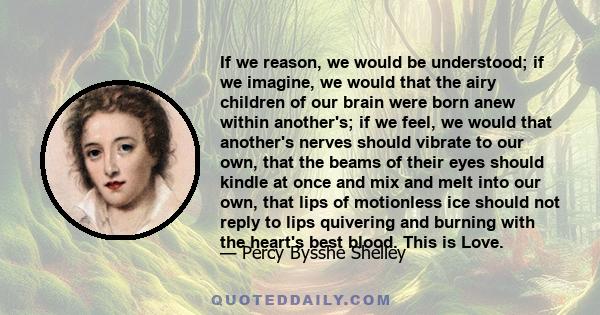 If we reason, we would be understood; if we imagine, we would that the airy children of our brain were born anew within another's; if we feel, we would that another's nerves should vibrate to our own, that the beams of