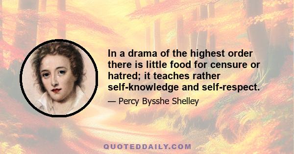 In a drama of the highest order there is little food for censure or hatred; it teaches rather self-knowledge and self-respect.