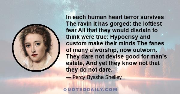 In each human heart terror survives The ravin it has gorged: the loftiest fear All that they would disdain to think were true: Hypocrisy and custom make their minds The fanes of many a worship, now outworn. They dare