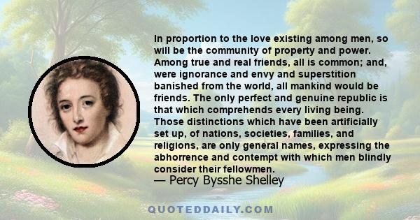 In proportion to the love existing among men, so will be the community of property and power. Among true and real friends, all is common; and, were ignorance and envy and superstition banished from the world, all