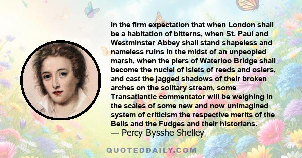 In the firm expectation that when London shall be a habitation of bitterns, when St. Paul and Westminster Abbey shall stand shapeless and nameless ruins in the midst of an unpeopled marsh, when the piers of Waterloo