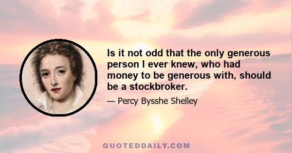 Is it not odd that the only generous person I ever knew, who had money to be generous with, should be a stockbroker.