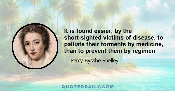 It is found easier, by the short-sighted victims of disease, to palliate their torments by medicine, than to prevent them by regimen