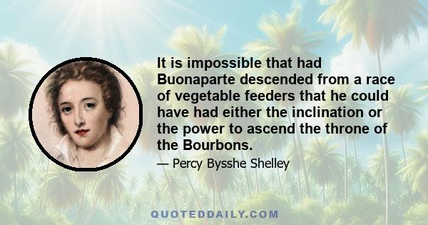 It is impossible that had Buonaparte descended from a race of vegetable feeders that he could have had either the inclination or the power to ascend the throne of the Bourbons.