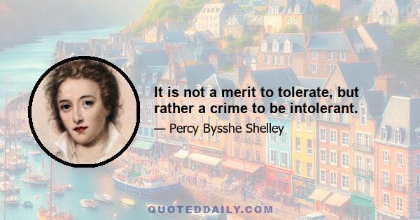 It is not a merit to tolerate, but rather a crime to be intolerant.