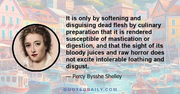 It is only by softening and disguising dead flesh by culinary preparation that it is rendered susceptible of mastication or digestion, and that the sight of its bloody juices and raw horror does not excite intolerable