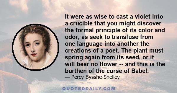 It were as wise to cast a violet into a crucible that you might discover the formal principle of its color and odor, as seek to transfuse from one language into another the creations of a poet. The plant must spring