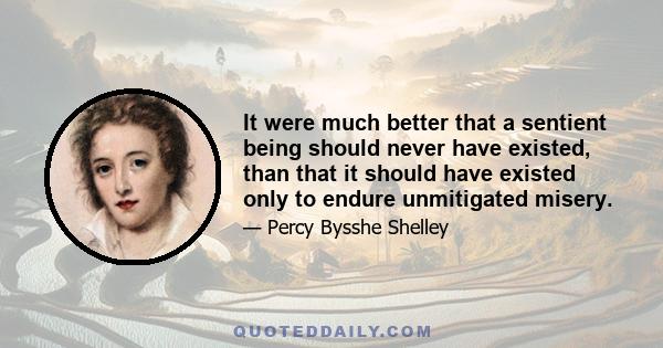 It were much better that a sentient being should never have existed, than that it should have existed only to endure unmitigated misery.