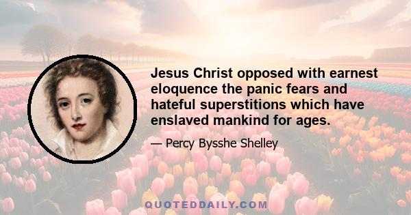 Jesus Christ opposed with earnest eloquence the panic fears and hateful superstitions which have enslaved mankind for ages.