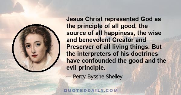 Jesus Christ represented God as the principle of all good, the source of all happiness, the wise and benevolent Creator and Preserver of all living things. But the interpreters of his doctrines have confounded the good