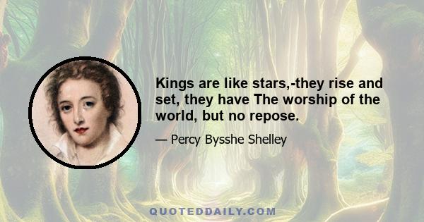 Kings are like stars,-they rise and set, they have The worship of the world, but no repose.