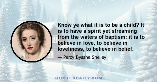 Know ye what it is to be a child? It is to have a spirit yet streaming from the waters of baptism; it is to believe in love, to believe in loveliness, to believe in belief.