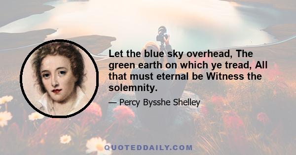 Let the blue sky overhead, The green earth on which ye tread, All that must eternal be Witness the solemnity.