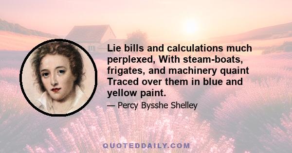 Lie bills and calculations much perplexed, With steam-boats, frigates, and machinery quaint Traced over them in blue and yellow paint.