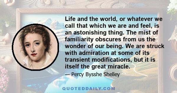 Life and the world, or whatever we call that which we are and feel, is an astonishing thing. The mist of familiarity obscures from us the wonder of our being. We are struck with admiration at some of its transient