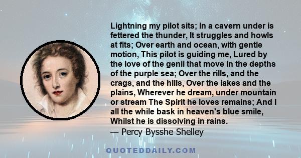 Lightning my pilot sits; In a cavern under is fettered the thunder, It struggles and howls at fits; Over earth and ocean, with gentle motion, This pilot is guiding me, Lured by the love of the genii that move In the