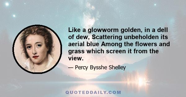 Like a glowworm golden, in a dell of dew, Scattering unbeholden its aerial blue Among the flowers and grass which screen it from the view.