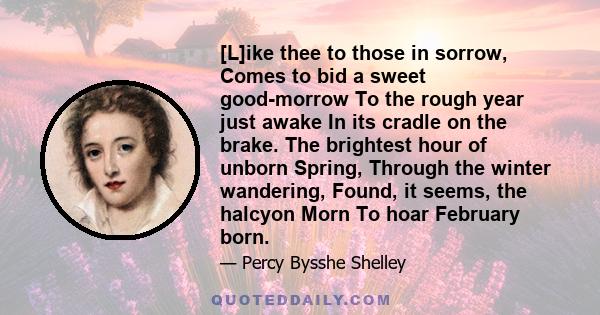 [L]ike thee to those in sorrow, Comes to bid a sweet good-morrow To the rough year just awake In its cradle on the brake. The brightest hour of unborn Spring, Through the winter wandering, Found, it seems, the halcyon