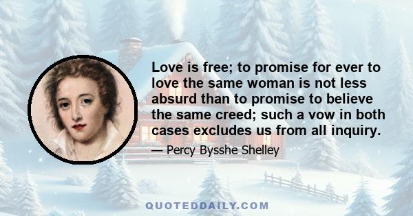 Love is free; to promise for ever to love the same woman is not less absurd than to promise to believe the same creed; such a vow in both cases excludes us from all inquiry.