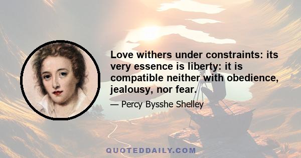 Love withers under constraints: its very essence is liberty: it is compatible neither with obedience, jealousy, nor fear.