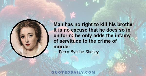 Man has no right to kill his brother. It is no excuse that he does so in uniform: he only adds the infamy of servitude to the crime of murder.