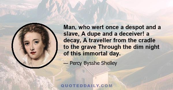 Man, who wert once a despot and a slave, A dupe and a deceiver! a decay, A traveller from the cradle to the grave Through the dim night of this immortal day.