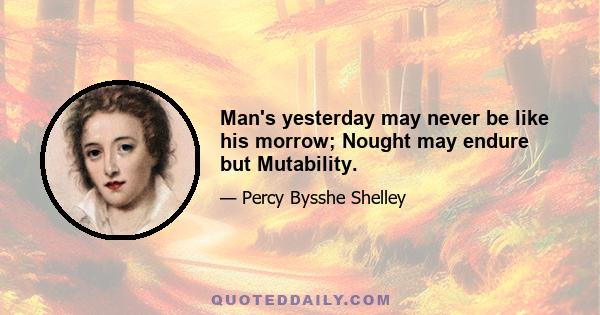 Man's yesterday may never be like his morrow; Nought may endure but Mutability.