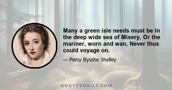 Many a green isle needs must be In the deep wide sea of Misery, Or the mariner, worn and wan, Never thus could voyage on.