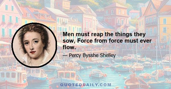 Men must reap the things they sow, Force from force must ever flow.