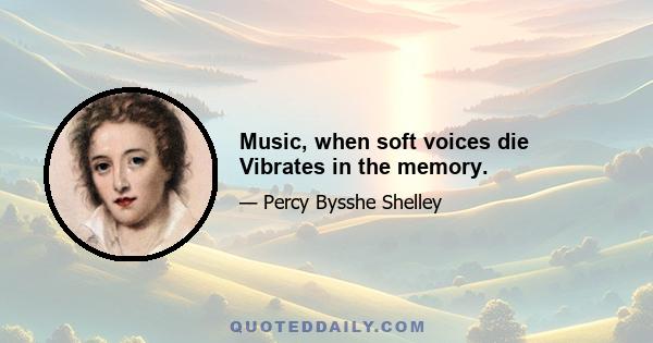 Music, when soft voices die Vibrates in the memory.