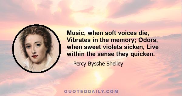 Music, when soft voices die, Vibrates in the memory; Odors, when sweet violets sicken, Live within the sense they quicken.