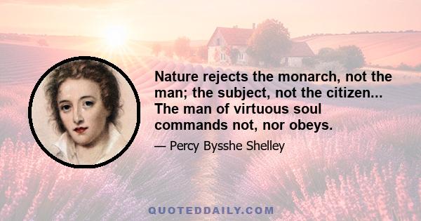 Nature rejects the monarch, not the man; the subject, not the citizen... The man of virtuous soul commands not, nor obeys.