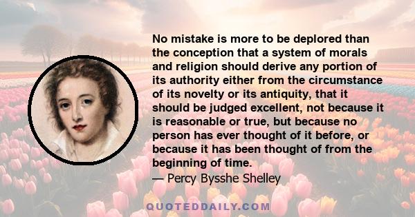 No mistake is more to be deplored than the conception that a system of morals and religion should derive any portion of its authority either from the circumstance of its novelty or its antiquity, that it should be