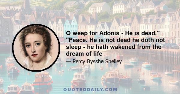 O weep for Adonis - He is dead. Peace. He is not dead he doth not sleep - he hath wakened from the dream of life