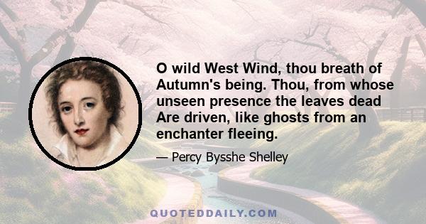 O wild West Wind, thou breath of Autumn's being. Thou, from whose unseen presence the leaves dead Are driven, like ghosts from an enchanter fleeing.