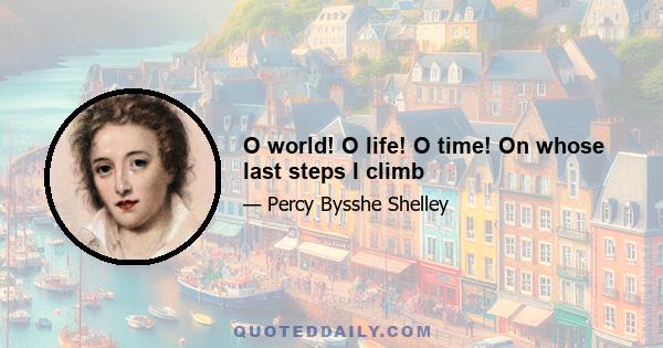 O world! O life! O time! On whose last steps I climb