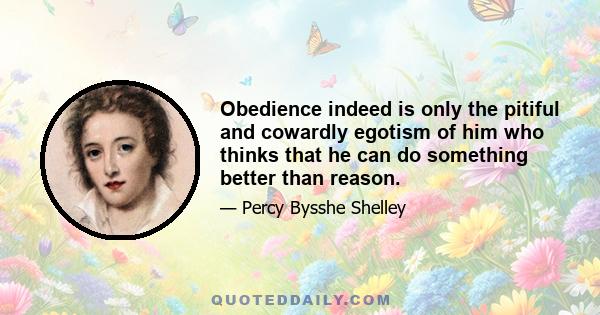 Obedience indeed is only the pitiful and cowardly egotism of him who thinks that he can do something better than reason.