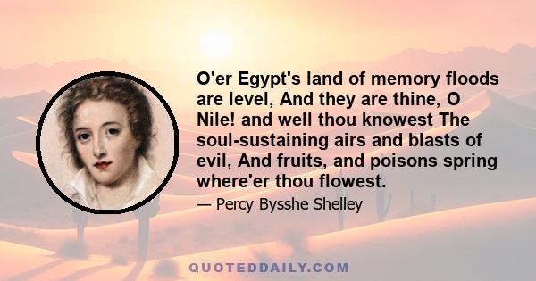 O'er Egypt's land of memory floods are level, And they are thine, O Nile! and well thou knowest The soul-sustaining airs and blasts of evil, And fruits, and poisons spring where'er thou flowest.