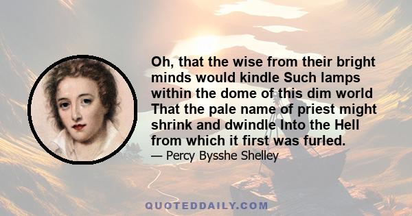 Oh, that the wise from their bright minds would kindle Such lamps within the dome of this dim world That the pale name of priest might shrink and dwindle Into the Hell from which it first was furled.